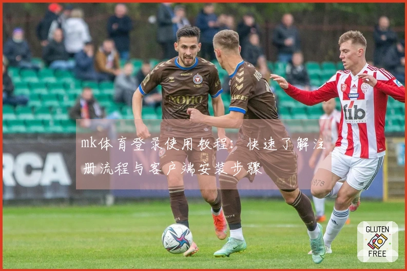 mk体育登录使用教程：快速了解注册流程与客户端安装步骤