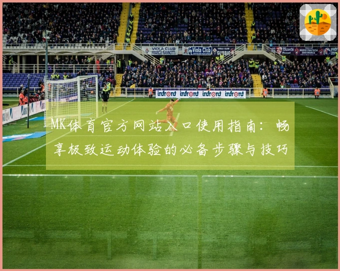 MK体育官方网站入口使用指南：畅享极致运动体验的必备步骤与技巧