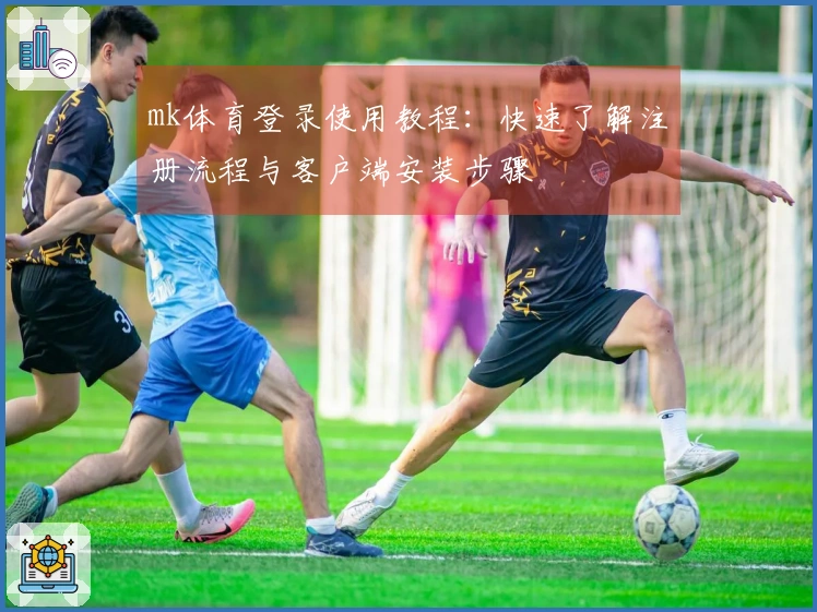 mk体育登录使用教程：快速了解注册流程与客户端安装步骤