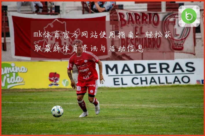 mk体育官方网站使用指南：轻松获取最新体育资讯与活动信息
