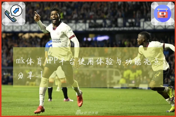 mk体育APP平台使用体验与功能亮点分享_1