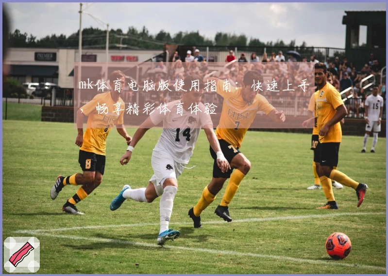 mk体育电脑版使用指南：快速上手，畅享精彩体育体验
