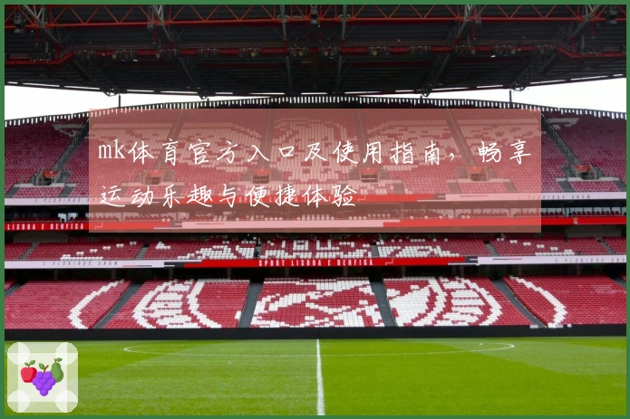 mk体育官方入口及使用指南，畅享运动乐趣与便捷体验