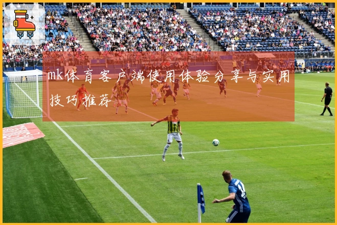 mk体育客户端使用体验分享与实用技巧推荐