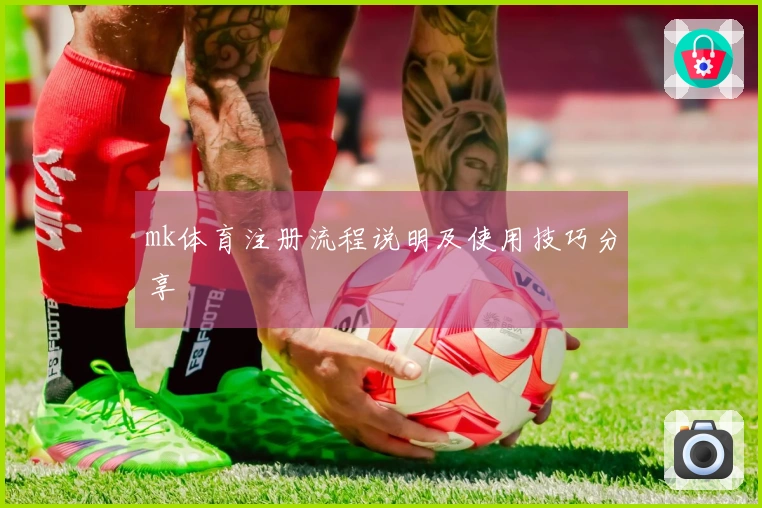 mk体育注册流程说明及使用技巧分享