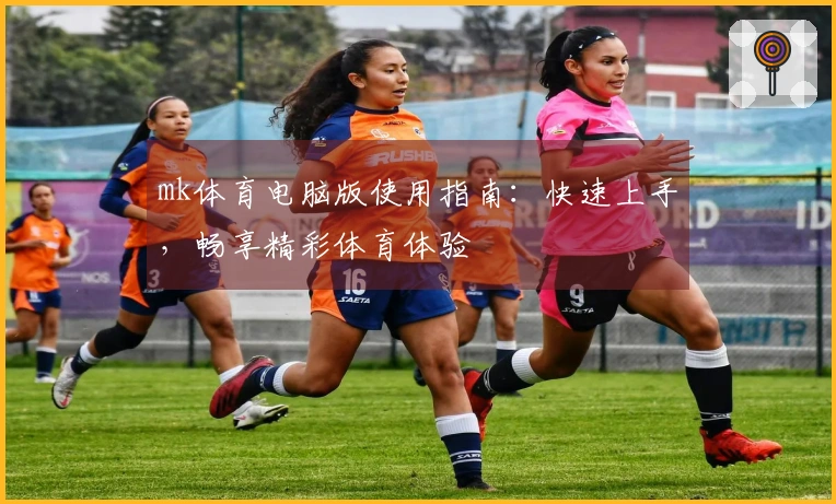 mk体育电脑版使用指南：快速上手，畅享精彩体育体验