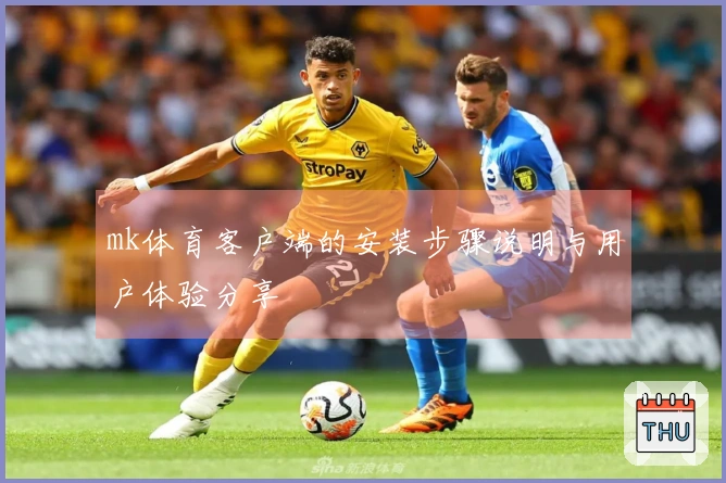 mk体育客户端的安装步骤说明与用户体验分享