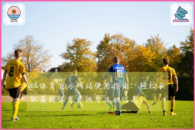 mk体育官方网站使用指南：轻松获取最新体育资讯与活动信息