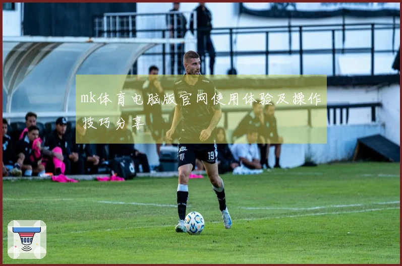 mk体育电脑版官网使用体验及操作技巧分享