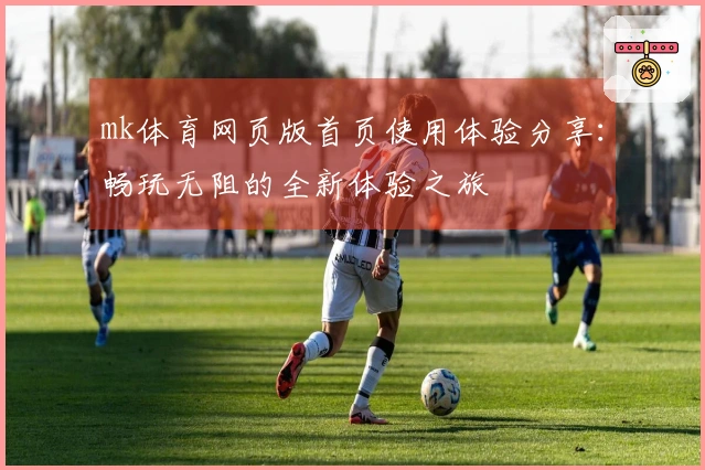 mk体育网页版首页使用体验分享:畅玩无阻的全新体验之旅