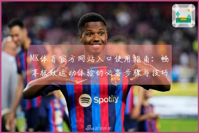MK体育官方网站入口使用指南：畅享极致运动体验的必备步骤与技巧