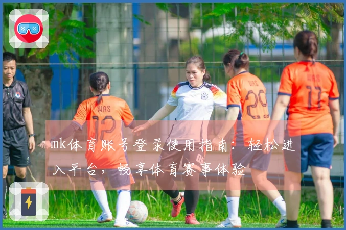 mk体育账号登录使用指南：轻松进入平台，畅享体育赛事体验