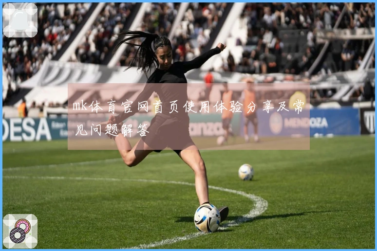 mk体育官网首页使用体验分享及常见问题解答