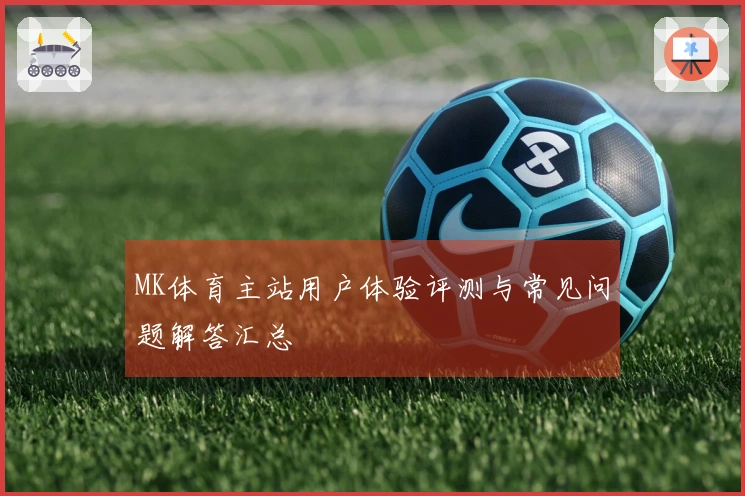MK体育主站用户体验评测与常见问题解答汇总