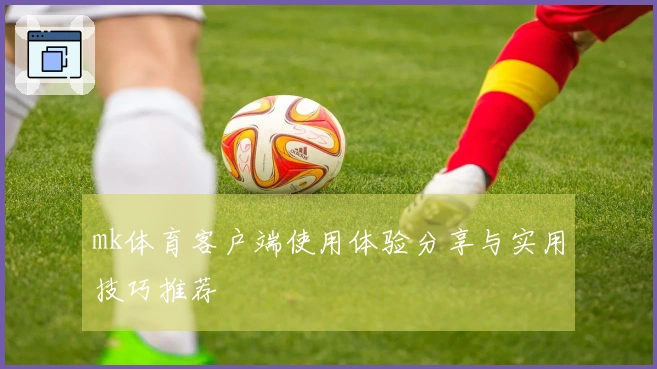 mk体育客户端使用体验分享与实用技巧推荐