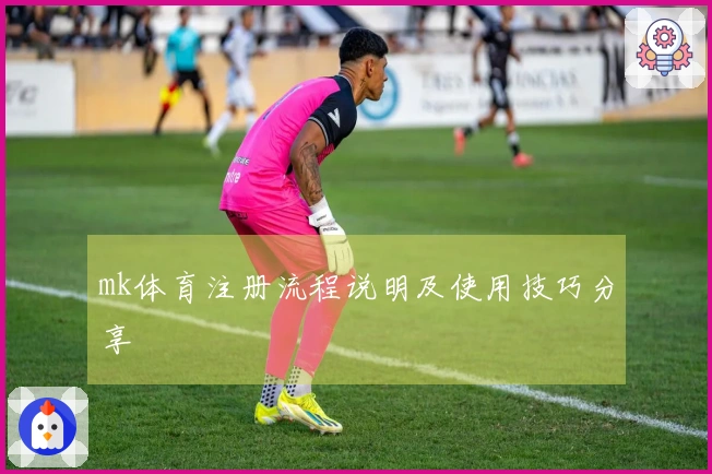 mk体育注册流程说明及使用技巧分享