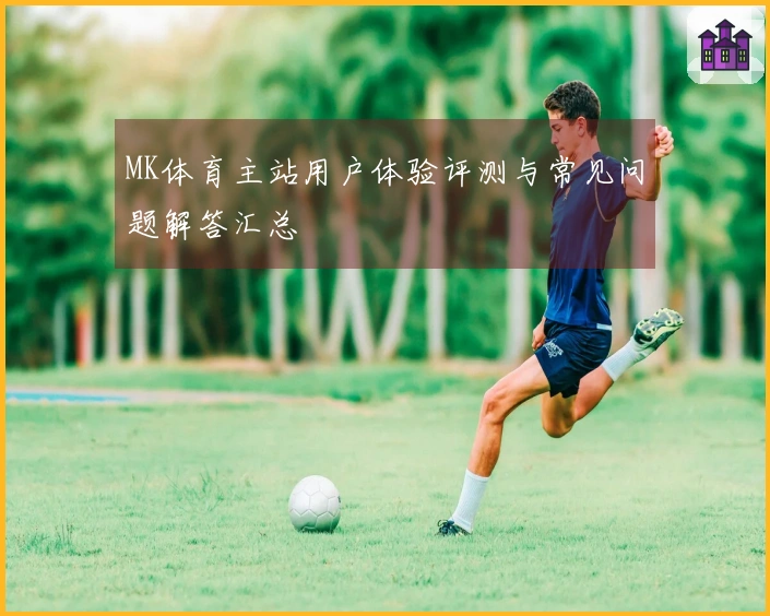 MK体育主站用户体验评测与常见问题解答汇总